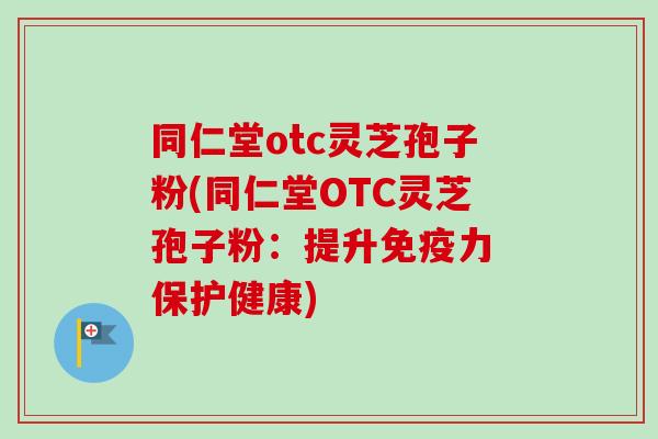 同仁堂otc灵芝孢子粉(同仁堂OTC灵芝孢子粉:提升免疫力 保护健康) 同仁堂otc灵芝孢子粉(同仁堂OTC灵芝孢子粉:提升免疫力 保护健康)
