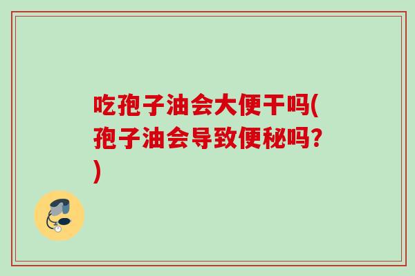 吃孢子油会大便干吗(孢子油会导致吗？)