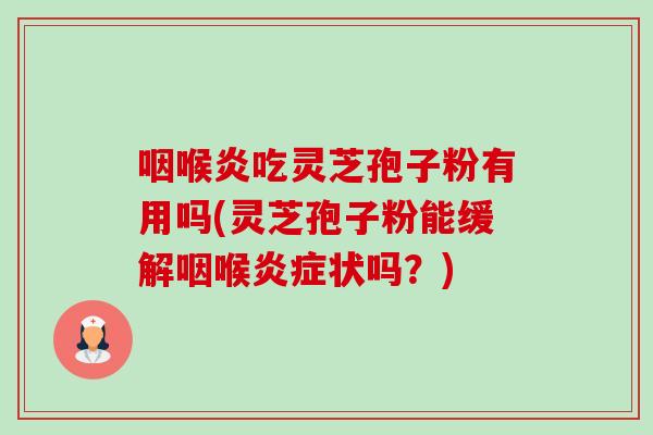 咽喉炎吃灵芝孢子粉有用吗(灵芝孢子粉能缓解咽喉状吗?) 咽喉炎吃灵芝孢子粉有用吗(灵芝孢子粉能缓解咽喉状吗?)
