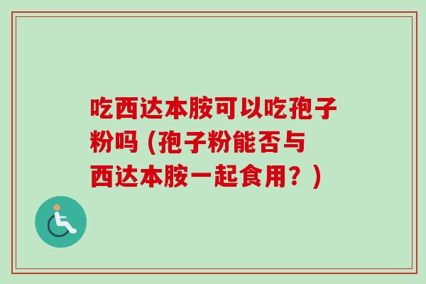 吃西达本胺可以吃孢子粉吗 (孢子粉能否与西达本胺一起食用?) 吃西达本胺可以吃孢子粉吗 (孢子粉能否与西达本胺一起食用?)