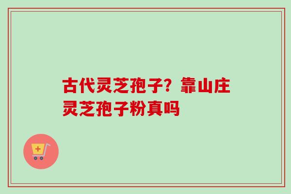 古代灵芝孢子?靠山庄灵芝孢子粉真吗 古代灵芝孢子?靠山庄灵芝孢子粉真吗