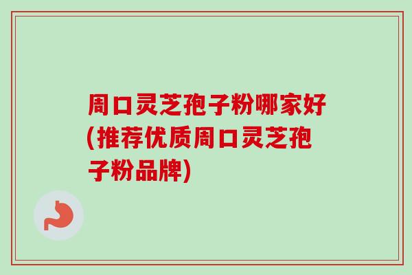 周口灵芝孢子粉哪家好(推荐优质周口灵芝孢子粉品牌) 周口灵芝孢子粉哪家好(推荐优质周口灵芝孢子粉品牌)