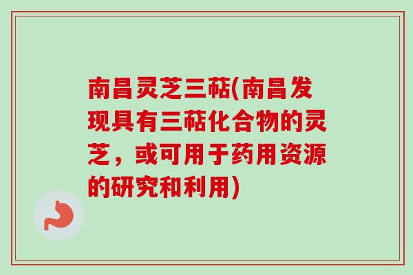 南昌灵芝三萜(南昌发现具有三萜化合物的灵芝,或可用于药用资源的研究和利用) 南昌灵芝三萜(南昌发现具有三萜化合物的灵芝,或可用于药用资源的研究和利用)