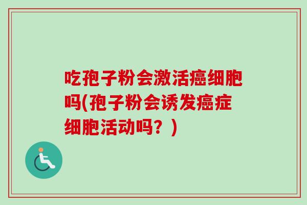 吃孢子粉会激活细胞吗(孢子粉会诱发症细胞活动吗?) 吃孢子粉会激活细胞吗(孢子粉会诱发症细胞活动吗?)