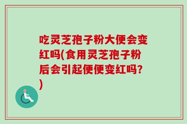 吃灵芝孢子粉大便会变红吗(食用灵芝孢子粉后会引起便便变红吗?) 吃灵芝孢子粉大便会变红吗(食用灵芝孢子粉后会引起便便变红吗?)