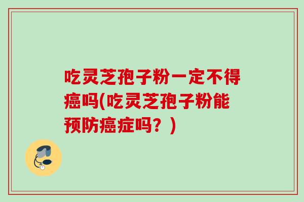 吃灵芝孢子粉一定不得吗(吃灵芝孢子粉能症吗?) 吃灵芝孢子粉一定不得吗(吃灵芝孢子粉能症吗?)