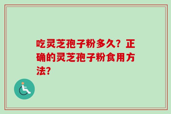 吃灵芝孢子粉多久?正确的灵芝孢子粉食用方法? 吃灵芝孢子粉多久?正确的灵芝孢子粉食用方法?