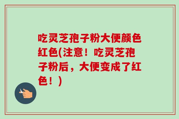 吃灵芝孢子粉大便颜色红色(注意！吃灵芝孢子粉后，大便变成了红色！)