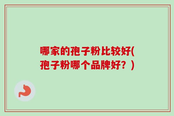 哪家的孢子粉比较好(孢子粉哪个品牌好？)