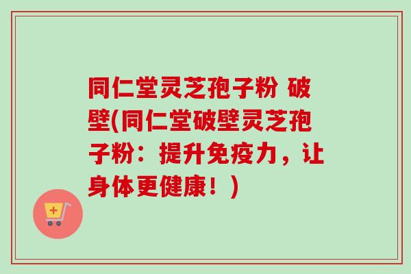同仁堂灵芝孢子粉 破壁(同仁堂破壁灵芝孢子粉:提升免疫力,让身体更健康!) 同仁堂灵芝孢子粉 破壁(同仁堂破壁灵芝孢子粉:提升免疫力,让身体更健康!)