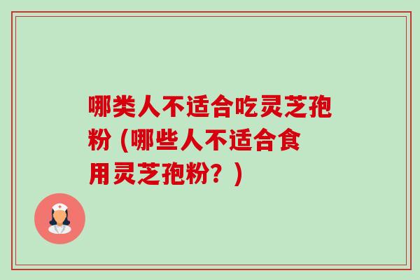 哪类人不适合吃灵芝孢粉 (哪些人不适合食用灵芝孢粉?) 哪类人不适合吃灵芝孢粉 (哪些人不适合食用灵芝孢粉?)