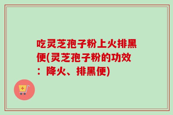 吃灵芝孢子粉上火排黑便(灵芝孢子粉的功效:降火、排黑便) 吃灵芝孢子粉上火排黑便(灵芝孢子粉的功效:降火、排黑便)