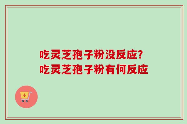 吃灵芝孢子粉没反应?吃灵芝孢子粉有何反应 吃灵芝孢子粉没反应?吃灵芝孢子粉有何反应