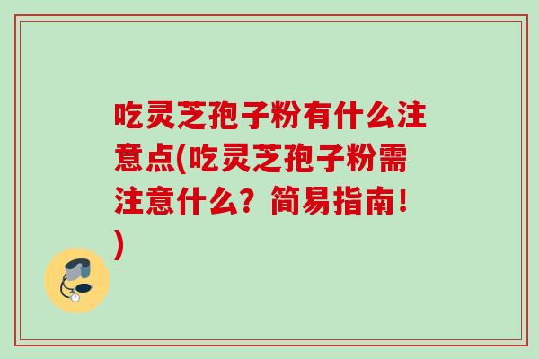 吃灵芝孢子粉有什么注意点(吃灵芝孢子粉需注意什么?简易指南!) 吃灵芝孢子粉有什么注意点(吃灵芝孢子粉需注意什么?简易指南!)