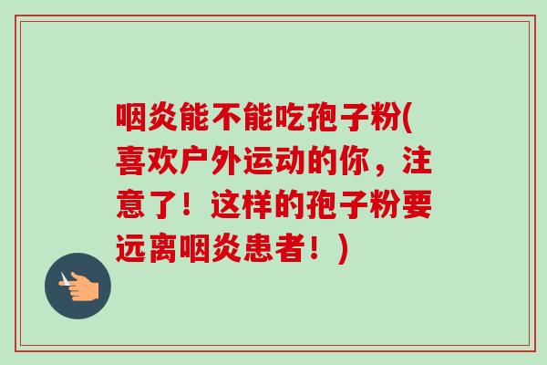 能不能吃孢子粉(喜欢户外运动的你，注意了！这样的孢子粉要远离患者！)