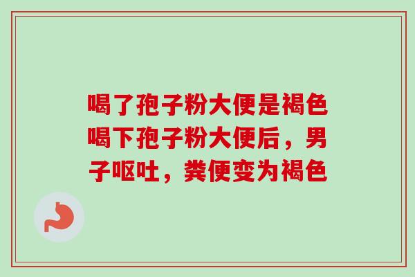 喝了孢子粉大便是褐色喝下孢子粉大便后,男子,粪便变为褐色 喝了孢子粉大便是褐色喝下孢子粉大便后,男子,粪便变为褐色
