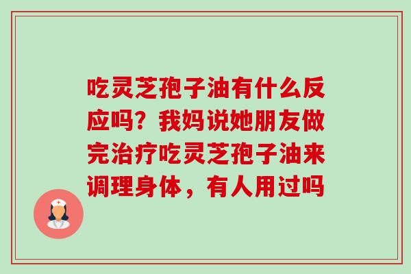 吃灵芝孢子油有什么反应吗?我妈说她朋友做完吃灵芝孢子油来调理身体,有人用过吗 吃灵芝孢子油有什么反应吗?我妈说她朋友做完吃灵芝孢子油来调理身体,有人用过吗