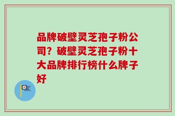 品牌破壁灵芝孢子粉公司?破壁灵芝孢子粉十大品牌排行榜什么牌子好 品牌破壁灵芝孢子粉公司?破壁灵芝孢子粉十大品牌排行榜什么牌子好