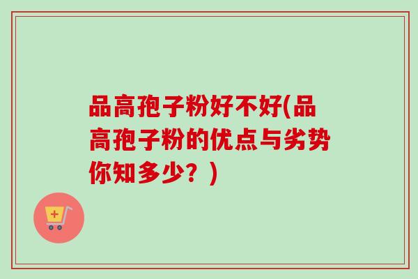 品高孢子粉好不好(品高孢子粉的优点与劣势你知多少?) 品高孢子粉好不好(品高孢子粉的优点与劣势你知多少?)