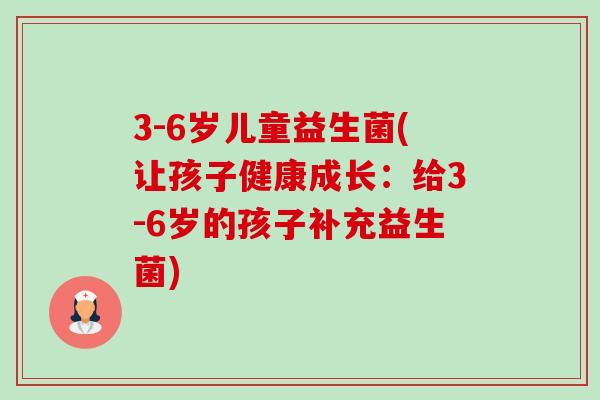 3-6岁儿童益生菌(让孩子健康成长:给3-6岁的孩子补充益生菌) 3-6岁儿童益生菌(让孩子健康成长:给3-6岁的孩子补充益生菌)