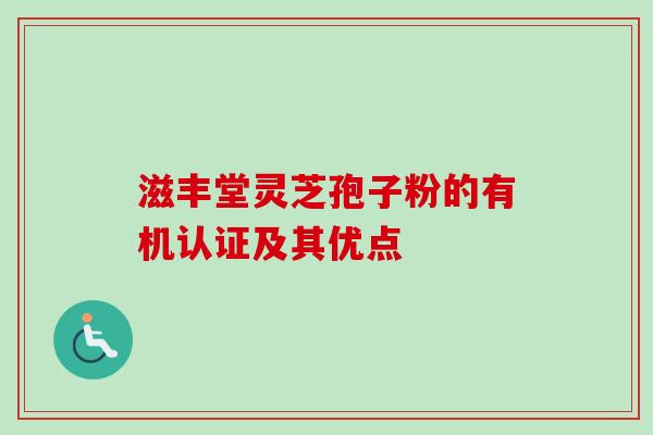 滋丰堂灵芝孢子粉的有机认证及其优点