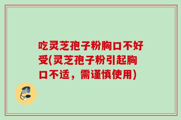 吃灵芝孢子粉胸口不好受(灵芝孢子粉引起胸口不适,需谨慎使用) 吃灵芝孢子粉胸口不好受(灵芝孢子粉引起胸口不适,需谨慎使用)