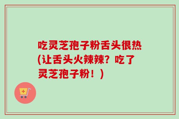 吃灵芝孢子粉舌头很热(让舌头火辣辣?吃了灵芝孢子粉!) 吃灵芝孢子粉舌头很热(让舌头火辣辣?吃了灵芝孢子粉!)