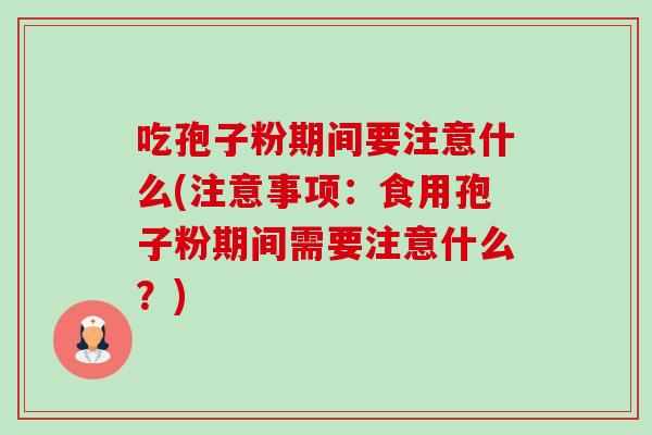 吃孢子粉期间要注意什么(注意事项:食用孢子粉期间需要注意什么?) 吃孢子粉期间要注意什么(注意事项:食用孢子粉期间需要注意什么?)