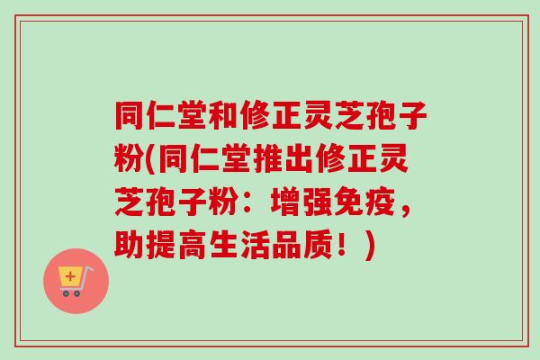 同仁堂和修正灵芝孢子粉(同仁堂推出修正灵芝孢子粉:增强免疫,助提高生活品质!) 同仁堂和修正灵芝孢子粉(同仁堂推出修正灵芝孢子粉:增强免疫,助提高生活品质!)
