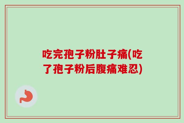 吃完孢子粉肚子痛(吃了孢子粉后腹痛难忍) 吃完孢子粉肚子痛(吃了孢子粉后腹痛难忍)