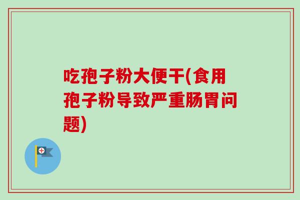 吃孢子粉大便干(食用孢子粉导致严重肠胃问题) 吃孢子粉大便干(食用孢子粉导致严重肠胃问题)