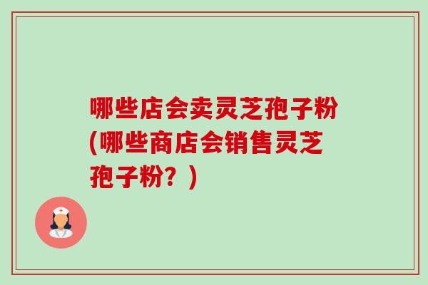 哪些店会卖灵芝孢子粉(哪些商店会销售灵芝孢子粉?) 哪些店会卖灵芝孢子粉(哪些商店会销售灵芝孢子粉?)
