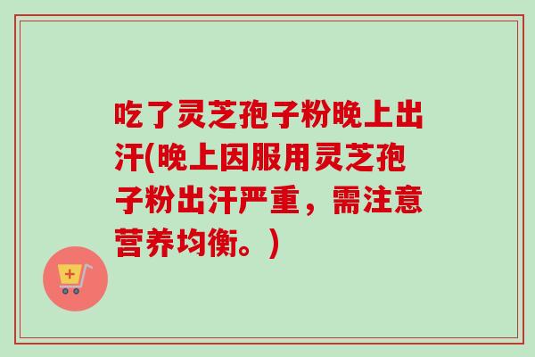 吃了灵芝孢子粉晚上出汗(晚上因服用灵芝孢子粉出汗严重，需注意营养均衡。)