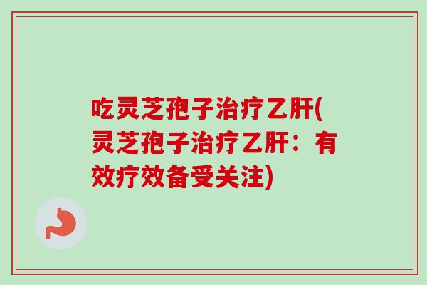 吃灵芝孢子(灵芝孢子：有效疗效备受关注)