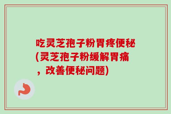 吃灵芝孢子粉胃疼(灵芝孢子粉缓解胃痛，改善问题)
