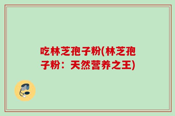 吃林芝孢子粉(林芝孢子粉:天然营养之王) 吃林芝孢子粉(林芝孢子粉:天然营养之王)