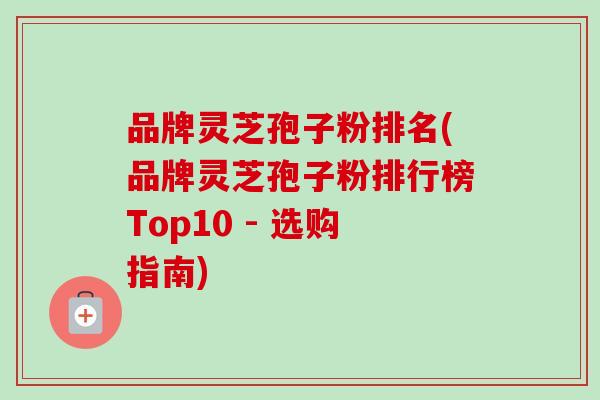 品牌灵芝孢子粉排名(品牌灵芝孢子粉排行榜Top10 - 选购指南) 品牌灵芝孢子粉排名(品牌灵芝孢子粉排行榜Top10 - 选购指南)