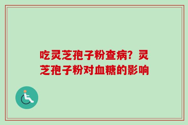 吃灵芝孢子粉查?灵芝孢子粉对的影响 吃灵芝孢子粉查?灵芝孢子粉对的影响
