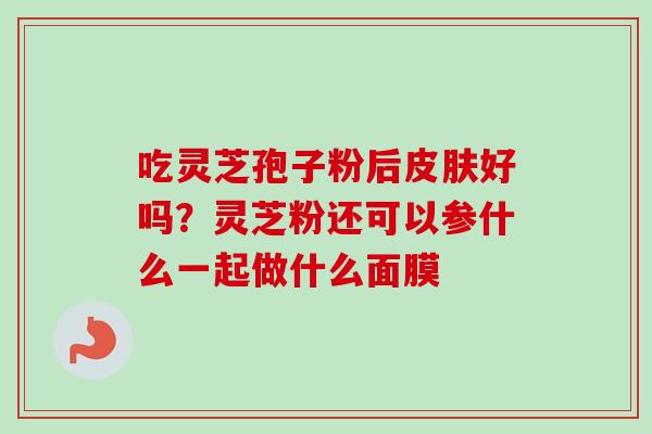 吃灵芝孢子粉后好吗?灵芝粉还可以参什么一起做什么面膜 吃灵芝孢子粉后好吗?灵芝粉还可以参什么一起做什么面膜