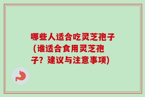 哪些人适合吃灵芝孢子 (谁适合食用灵芝孢子？建议与注意事项)