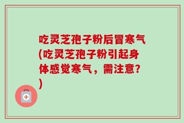 吃灵芝孢子粉后冒寒气(吃灵芝孢子粉引起身体感觉寒气,需注意?) 吃灵芝孢子粉后冒寒气(吃灵芝孢子粉引起身体感觉寒气,需注意?)