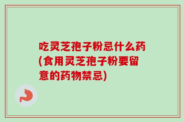 吃灵芝孢子粉忌什么药(食用灵芝孢子粉要留意的禁忌) 吃灵芝孢子粉忌什么药(食用灵芝孢子粉要留意的禁忌)