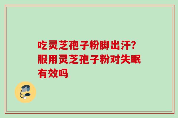 吃灵芝孢子粉脚出汗?服用灵芝孢子粉对有效吗 吃灵芝孢子粉脚出汗?服用灵芝孢子粉对有效吗
