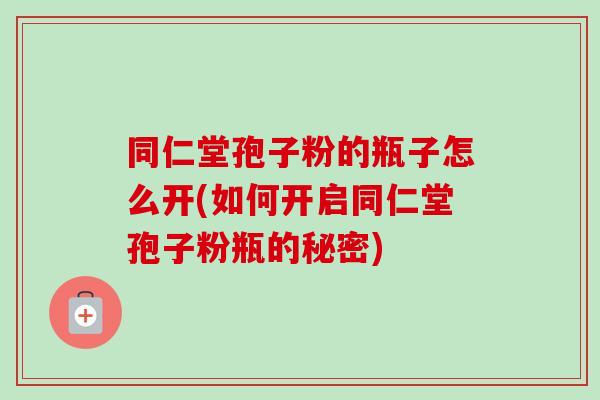 同仁堂孢子粉的瓶子怎么开(如何开启同仁堂孢子粉瓶的秘密) 同仁堂孢子粉的瓶子怎么开(如何开启同仁堂孢子粉瓶的秘密)