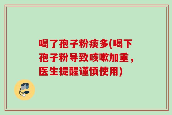 喝了孢子粉痰多(喝下孢子粉导致加重，医生提醒谨慎使用)