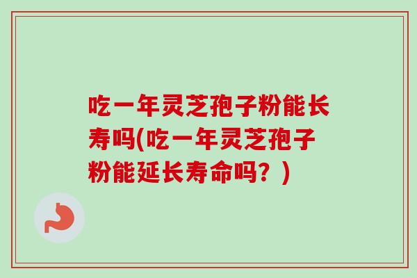 吃一年灵芝孢子粉能长寿吗(吃一年灵芝孢子粉能延长寿命吗?) 吃一年灵芝孢子粉能长寿吗(吃一年灵芝孢子粉能延长寿命吗?)