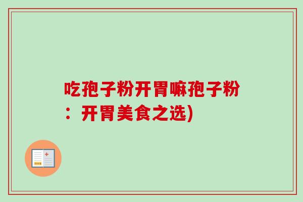 吃孢子粉开胃嘛孢子粉:开胃美食之选) 吃孢子粉开胃嘛孢子粉:开胃美食之选)