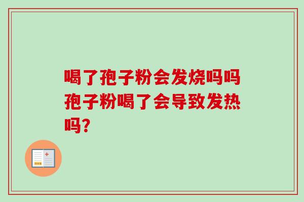 喝了孢子粉会发烧吗吗孢子粉喝了会导致发热吗? 喝了孢子粉会发烧吗吗孢子粉喝了会导致发热吗?
