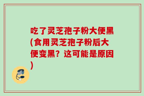 吃了灵芝孢子粉大便黑(食用灵芝孢子粉后大便变黑?这可能是原因) 吃了灵芝孢子粉大便黑(食用灵芝孢子粉后大便变黑?这可能是原因)