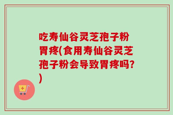 吃寿仙谷灵芝孢子粉 胃疼(食用寿仙谷灵芝孢子粉会导致胃疼吗?) 吃寿仙谷灵芝孢子粉 胃疼(食用寿仙谷灵芝孢子粉会导致胃疼吗?)